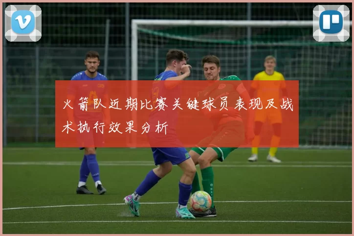 火箭队近期比赛关键球员表现及战术执行效果分析