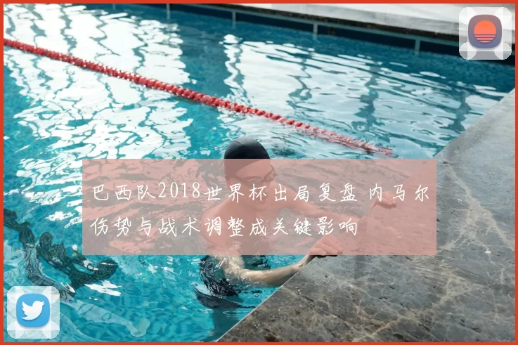 巴西队2018世界杯出局复盘 内马尔伤势与战术调整成关键影响