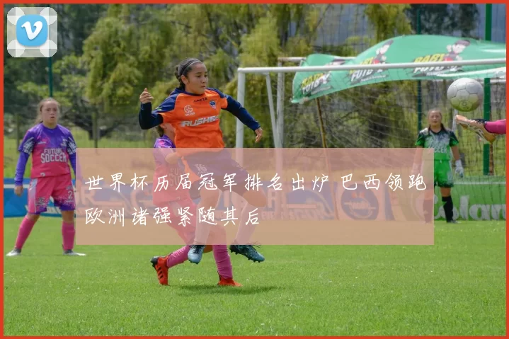 世界杯历届冠军排名出炉 巴西领跑欧洲诸强紧随其后