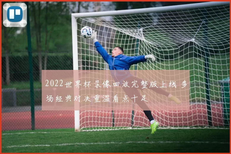 2022世界杯录像回放完整版上线 多场经典对决重温看点十足