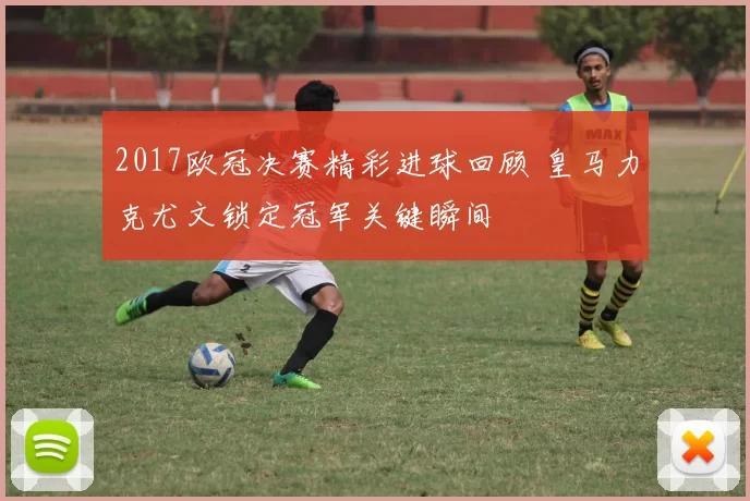 2017欧冠决赛精彩进球回顾 皇马力克尤文锁定冠军关键瞬间