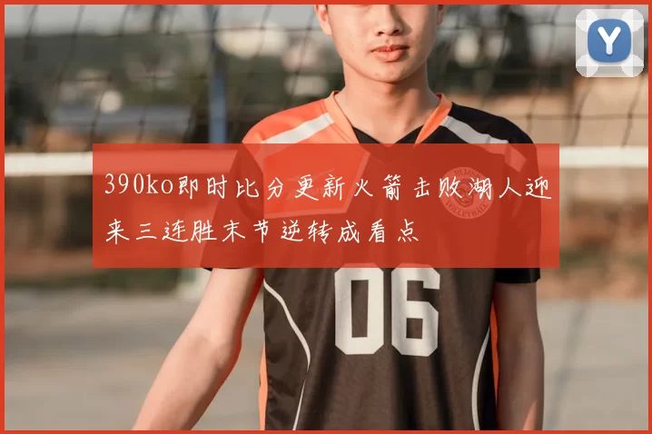 390ko即时比分更新火箭击败湖人迎来三连胜末节逆转成看点