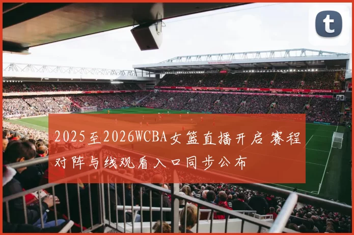 2025至2026WCBA女篮直播开启 赛程对阵与线观看入口同步公布