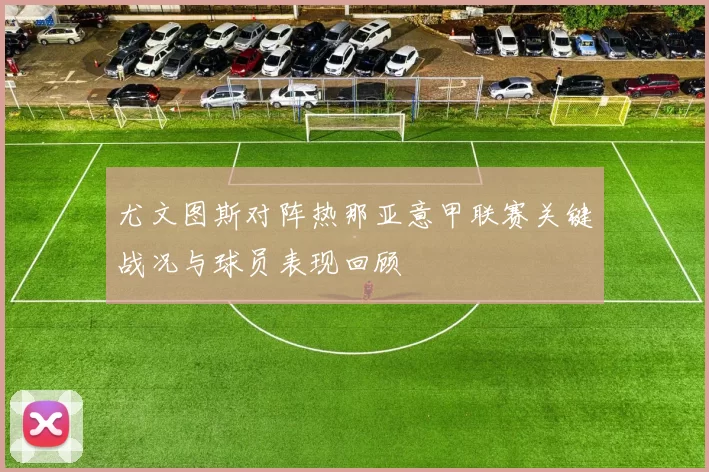 尤文图斯对阵热那亚意甲联赛关键战况与球员表现回顾