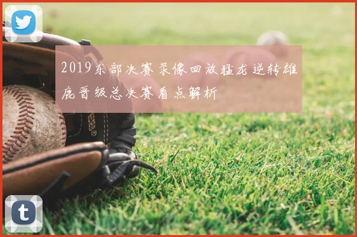 2019东部决赛录像回放猛龙逆转雄鹿晋级总决赛看点解析