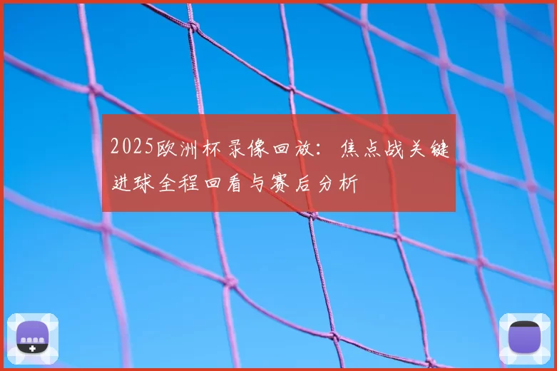 2025欧洲杯录像回放：焦点战关键进球全程回看与赛后分析