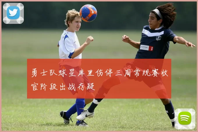 勇士队球星库里伤停三周常规赛收官阶段出战存疑