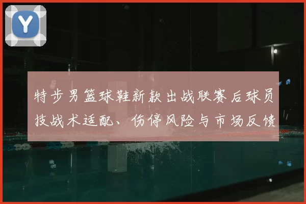 特步男篮球鞋新款出战联赛后球员技战术适配、伤停风险与市场反馈解读