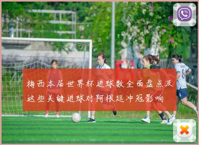 梅西本届世界杯进球数全面盘点及这些关键进球对阿根廷冲冠影响