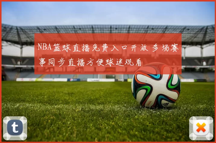 NBA篮球直播免费入口开放 多场赛事同步直播方便球迷观看