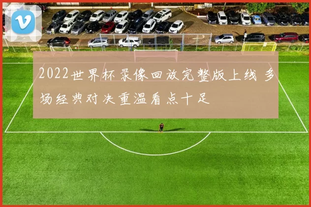 2022世界杯录像回放完整版上线 多场经典对决重温看点十足