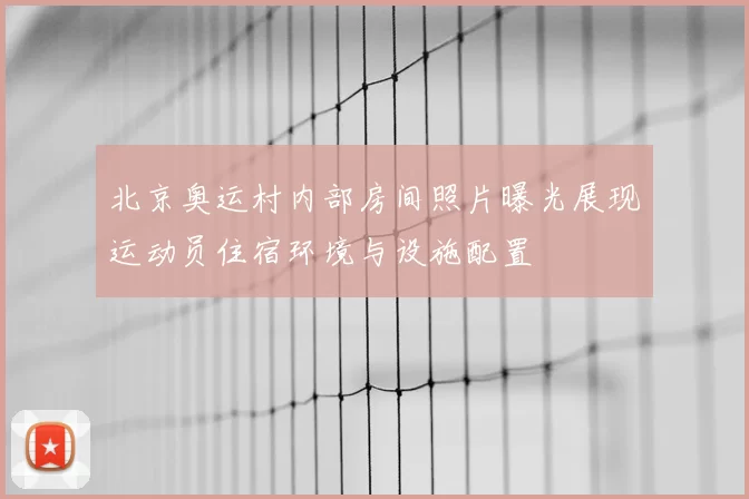 北京奥运村内部房间照片曝光展现运动员住宿环境与设施配置
