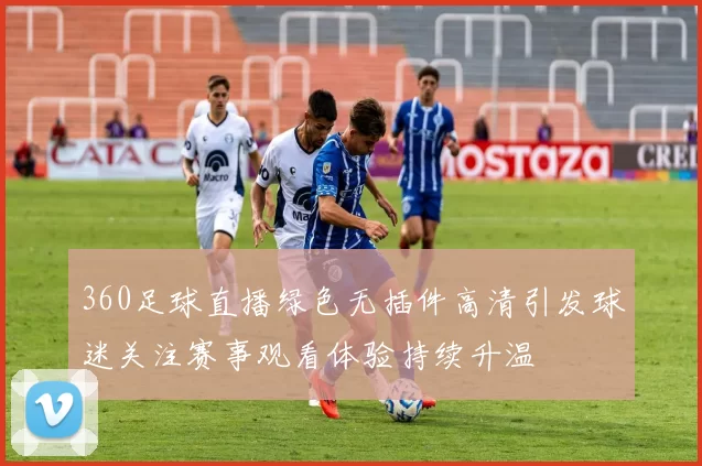 360足球直播绿色无插件高清引发球迷关注赛事观看体验持续升温