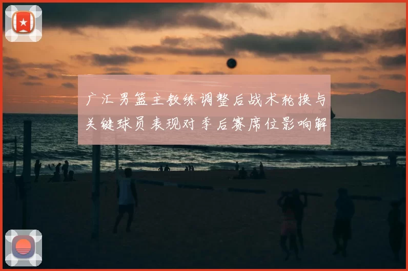 广汇男篮主教练调整后战术轮换与关键球员表现对季后赛席位影响解读