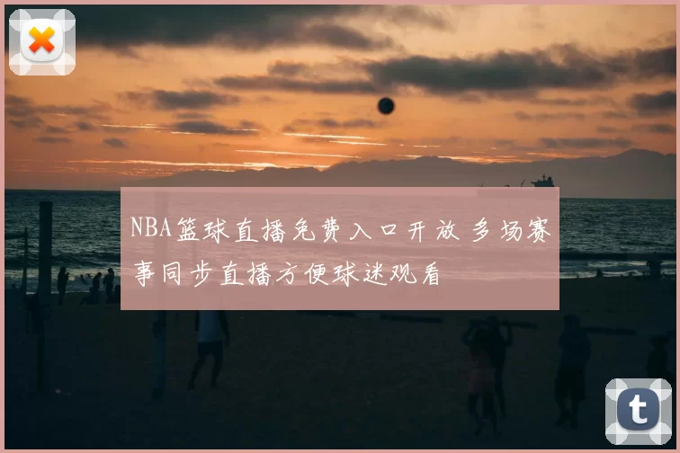 NBA篮球直播免费入口开放 多场赛事同步直播方便球迷观看