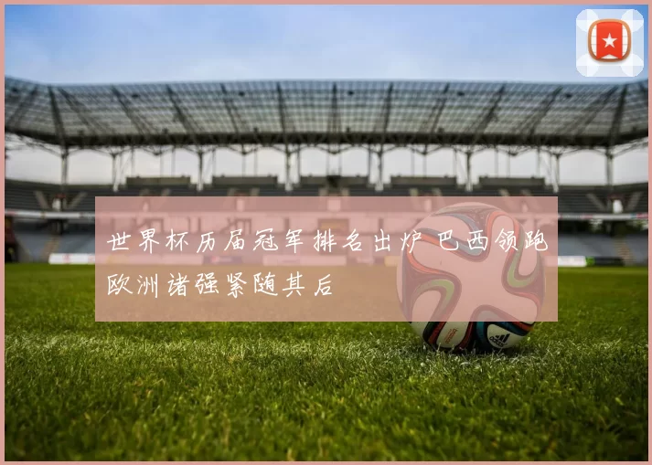 世界杯历届冠军排名出炉 巴西领跑欧洲诸强紧随其后