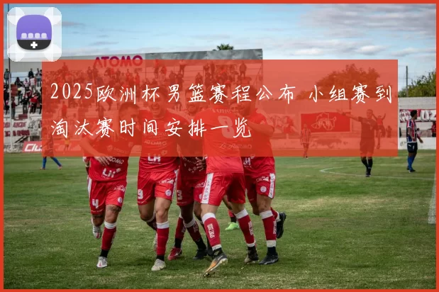 2025欧洲杯男篮赛程公布 小组赛到淘汰赛时间安排一览