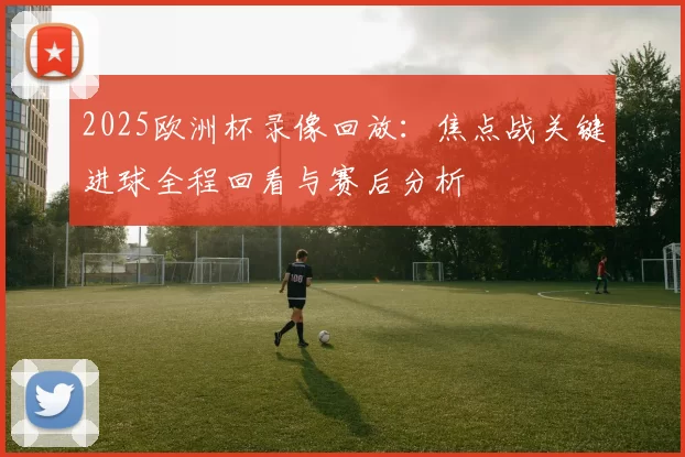 2025欧洲杯录像回放：焦点战关键进球全程回看与赛后分析