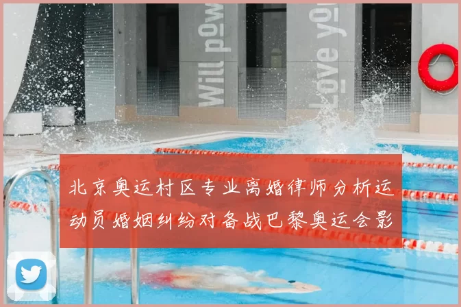 北京奥运村区专业离婚律师分析运动员婚姻纠纷对备战巴黎奥运会影响