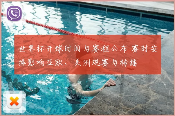 世界杯开球时间与赛程公布 赛时安排影响亚欧、美洲观赛与转播