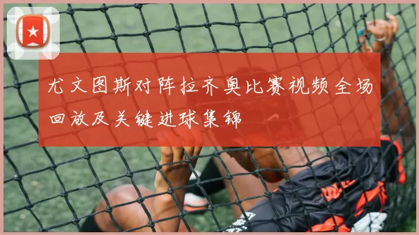 尤文图斯对阵拉齐奥比赛视频全场回放及关键进球集锦