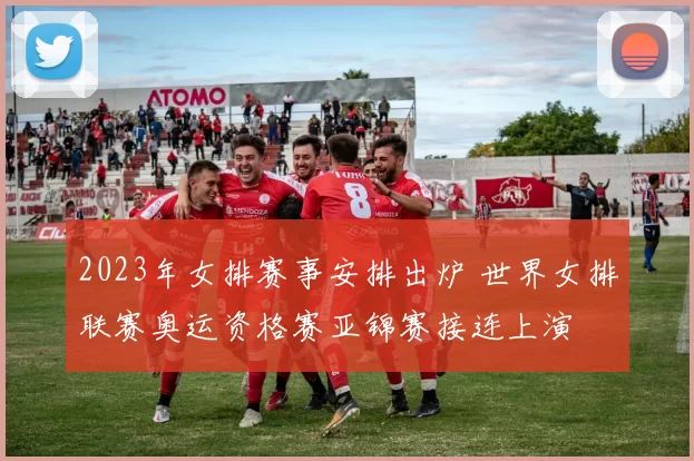 2023年女排赛事安排出炉 世界女排联赛奥运资格赛亚锦赛接连上演