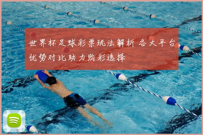 世界杯足球彩票玩法解析 各大平台优势对比助力购彩选择