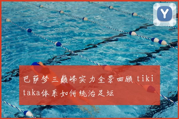 巴萨梦三巅峰实力全景回顾 tiki taka体系如何统治足坛