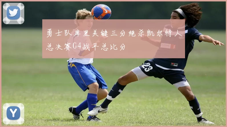 勇士队库里关键三分绝杀凯尔特人总决赛G4战平总比分