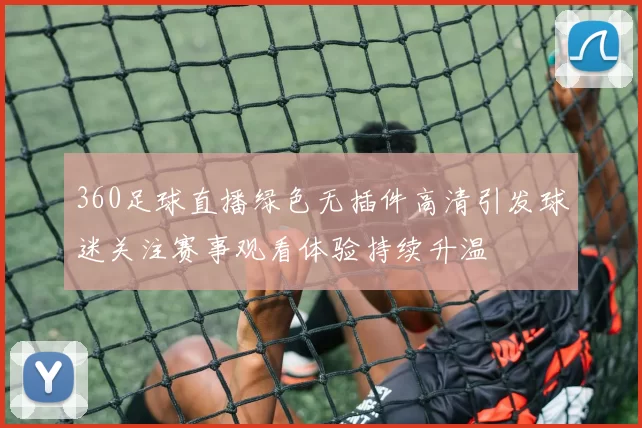 360足球直播绿色无插件高清引发球迷关注赛事观看体验持续升温