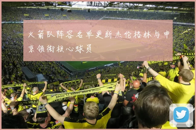 火箭队阵容名单更新杰伦格林与申京领衔核心球员