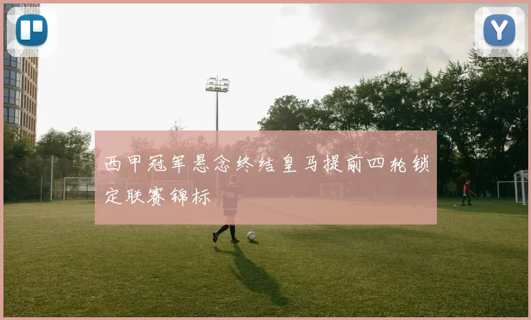 西甲冠军悬念终结皇马提前四轮锁定联赛锦标