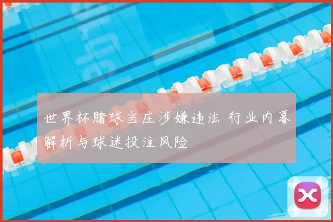 世界杯赌球当庄涉嫌违法 行业内幕解析与球迷投注风险