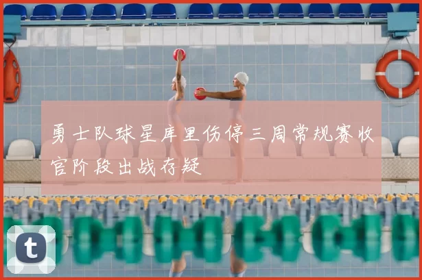 勇士队球星库里伤停三周常规赛收官阶段出战存疑