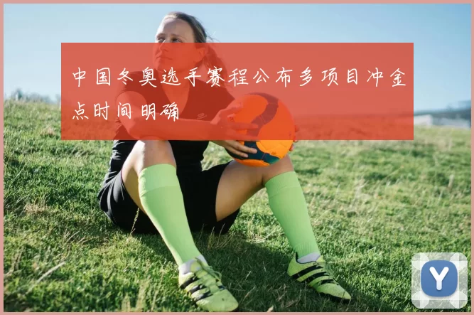 中国冬奥选手赛程公布多项目冲金点时间明确
