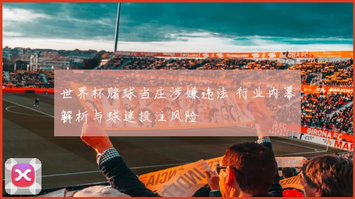 世界杯赌球当庄涉嫌违法 行业内幕解析与球迷投注风险